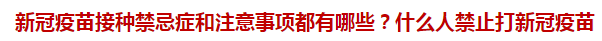 新冠疫苗接種禁忌癥和注意事項都有哪些？什么人禁止打新冠疫苗