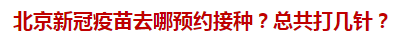 北京新冠疫苗去哪預(yù)約接種？總共打幾針？