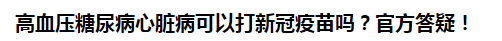 高血壓糖尿病心臟病可以打新冠疫苗嗎？官方答疑！