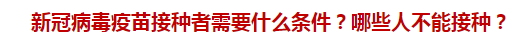 新冠病毒疫苗接種者需要什么條件？哪些人不能接種？