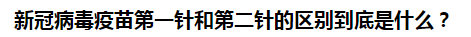 新冠病毒疫苗第一針和第二針的區(qū)別到底是什么？