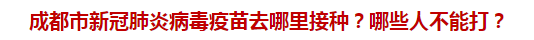 成都市新冠肺炎病毒疫苗去哪里接種？哪些人不能打？