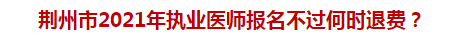 荊州市2021年執(zhí)業(yè)醫(yī)師報(bào)名不過何時(shí)退費(fèi)？