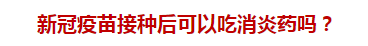 新冠疫苗接種后可以吃消炎藥嗎？