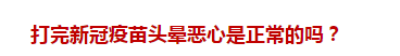 打完新冠疫苗頭暈惡心是正常的嗎？