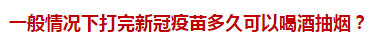 一般情況下打完新冠疫苗多久可以喝酒抽煙？