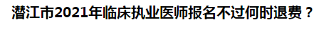 潛江市2021年臨床執(zhí)業(yè)醫(yī)師報(bào)名不過(guò)何時(shí)退費(fèi)？