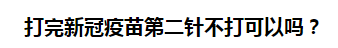 打完新冠疫苗第二針不打可以嗎？