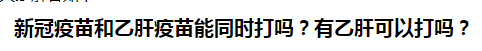 新冠疫苗和乙肝疫苗能同時(shí)打嗎？有乙肝可以打嗎？