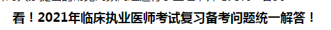 看！2021年臨床執(zhí)業(yè)醫(yī)師考試復(fù)習(xí)備考問題統(tǒng)一解答！