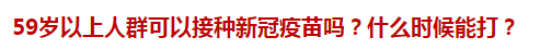 59歲以上人群可以接種新冠疫苗嗎？什么時(shí)候能打？