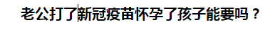 老公打了新冠疫苗懷孕了孩子能要嗎？