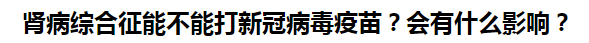 腎病綜合征能不能打新冠病毒疫苗？會(huì)有什么影響？