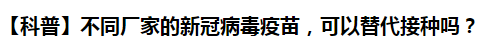 【科普】不同廠家的新冠病毒疫苗，可以替代接種嗎？