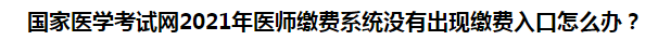 國(guó)家醫(yī)學(xué)考試網(wǎng)2021年醫(yī)師繳費(fèi)系統(tǒng)沒(méi)有出現(xiàn)繳費(fèi)入口怎么辦？