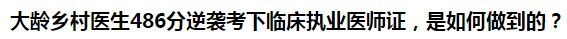 大齡鄉(xiāng)村醫(yī)生486分逆襲考下臨床執(zhí)業(yè)醫(yī)師證，是如何做到的？