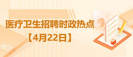 醫(yī)療衛(wèi)生招聘時事政治：2023年4月22日時政熱點(diǎn)整理