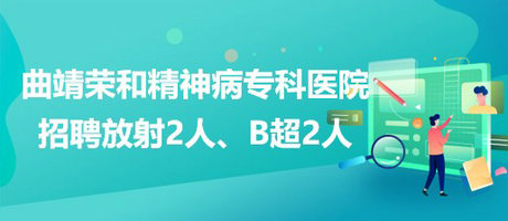 曲靖榮和精神病?？漆t(yī)院招聘放射崗位2人、B超崗位2人