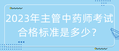 2023年主管中藥師考試合格標準是多少？