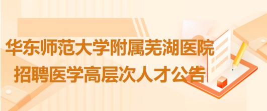 華東師范大學附屬蕪湖醫(yī)院2023年招聘醫(yī)學高層次人才公告