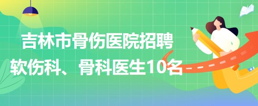 吉林市骨傷醫(yī)院招聘軟傷科醫(yī)生5名、骨科醫(yī)生5名