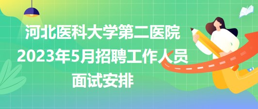 河北醫(yī)科大學(xué)第二醫(yī)院2023年5月招聘工作人員面試安排