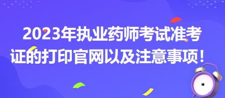 2023年執(zhí)業(yè)藥師考試準考證的打印官網(wǎng)以及注意事項！