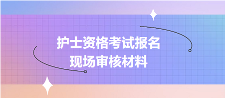 護士資格考試報名現(xiàn)場確認審核哪些資料？