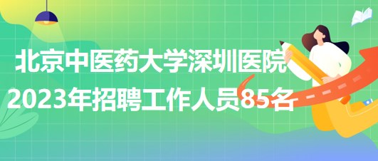 北京中醫(yī)藥大學深圳醫(yī)院2023年招聘工作人員85名