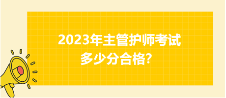 2023年主管護(hù)師職稱考試多少分合格？