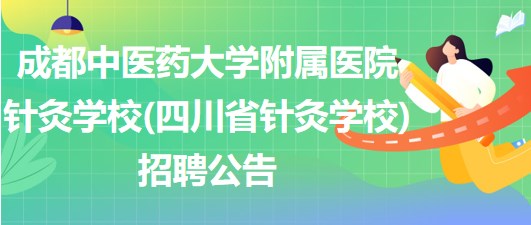 成都中醫(yī)藥大學附屬醫(yī)院針灸學校(四川省針灸學校)招聘公告