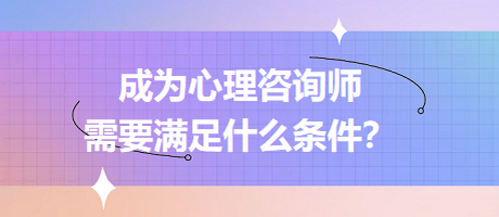 成為心理咨詢師需要滿足什么條件？