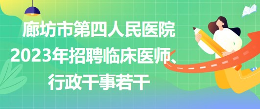 河北省廊坊市第四人民醫(yī)院2023年招聘臨床醫(yī)師、行政干事若干