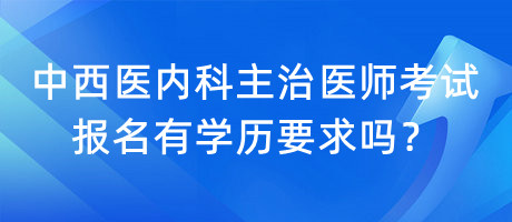 中西醫(yī)內(nèi)科主治醫(yī)師考試報名有學歷要求嗎？