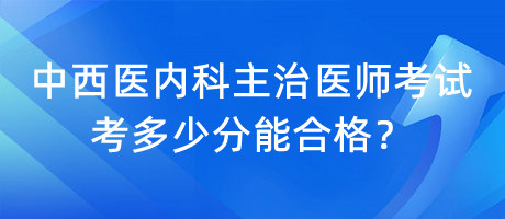 中西醫(yī)內(nèi)科主治醫(yī)師考試考多少分能合格？