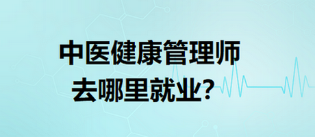 中醫(yī)健康管理師去哪里就業(yè)？