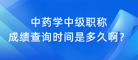 中藥學(xué)中級(jí)職稱成績(jī)查詢時(shí)間是多久啊？