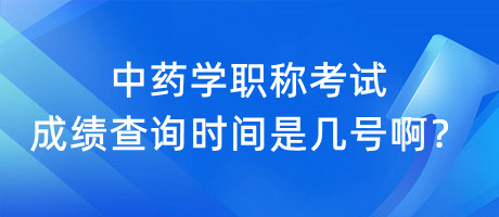 中藥學(xué)職稱考試成績(jī)查詢時(shí)間是幾號(hào)啊？