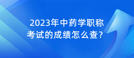 2023年中藥學(xué)職稱考試的成績怎么查？