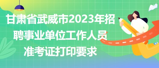 甘肅省武威市2023年招聘事業(yè)單位工作人員準(zhǔn)考證打印要求