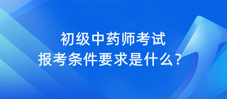 初級中藥師考試報(bào)考條件要求是什么？