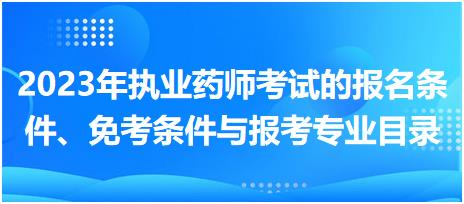 2023年執(zhí)業(yè)藥師考試的報名條件、免考條件與報考專業(yè)目錄？