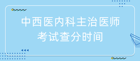 中西醫(yī)內(nèi)科主治醫(yī)師考試查分時間