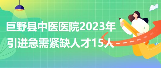 菏澤市巨野縣中醫(yī)醫(yī)院2023年第二次引進急需緊缺人才15人