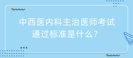 中西醫(yī)內(nèi)科主治醫(yī)師考試通過標(biāo)準(zhǔn)是什么？