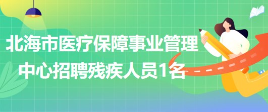 廣西北海市醫(yī)療保障事業(yè)管理中心2023年招聘殘疾人員1名