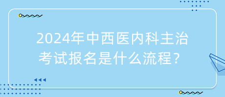 2024年中西醫(yī)內(nèi)科主治考試報(bào)名是什么流程？