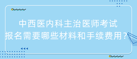 中西醫(yī)內(nèi)科主治醫(yī)師考試報(bào)名需要哪些材料和手續(xù)費(fèi)用？