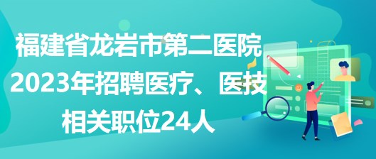 福建省龍巖市第二醫(yī)院2023年招聘醫(yī)療、醫(yī)技相關(guān)職位24人