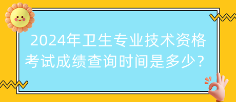 2024年衛(wèi)生專業(yè)技術(shù)資格考試成績查詢時(shí)間是多少？